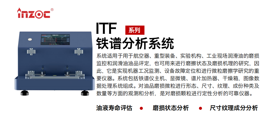 ITF油液鐵譜分析系統(tǒng)適用于用于航空器、重型裝備、實驗機構(gòu)、工業(yè)現(xiàn)場潤滑油的磨損監(jiān)控和潤滑油油品評定，也可用來進行磨擦狀態(tài)及磨損機理的研究，因此，它是實現(xiàn)機器工況監(jiān)測、設(shè)備故障定位和進行微粒磨擦學(xué)研究的重要儀器。系統(tǒng)包括鐵譜儀主機、顯微鏡、譜片加熱器、干燥箱，圖像數(shù)據(jù)處理系統(tǒng)組成。對油品磨損微粒進行形態(tài)、尺寸、紋理、成份種類及數(shù)量等方面的觀測和分析，是對磨損顆粒進行定性分析的可靠儀器。 應(yīng)用領(lǐng)域：鋼鐵、石化、盾構(gòu)、電力、風(fēng)電、大型設(shè)備、實驗室 適用油品：液壓油、透平油、柴機油、齒輪油、變壓器油